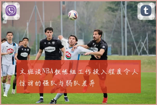 文班谈NBA教练组工作投入程度令人惊讶的强队与弱队差异