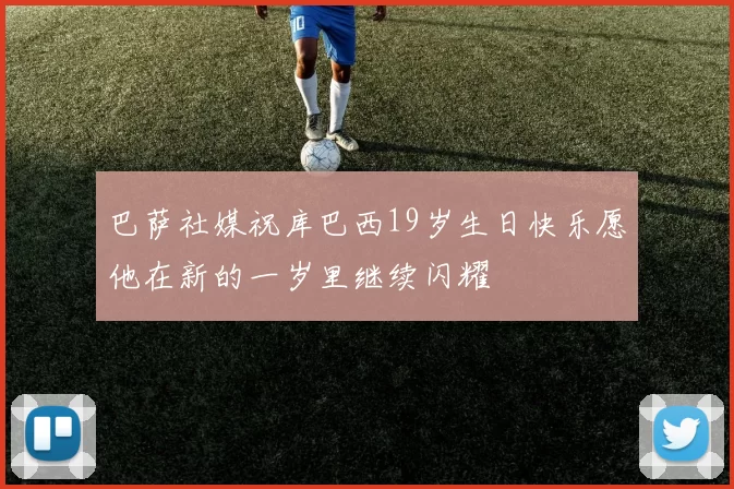 巴萨社媒祝库巴西19岁生日快乐愿他在新的一岁里继续闪耀