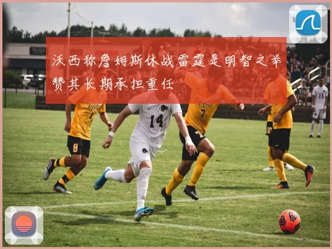 沃西称詹姆斯休战雷霆是明智之举赞其长期承担重任