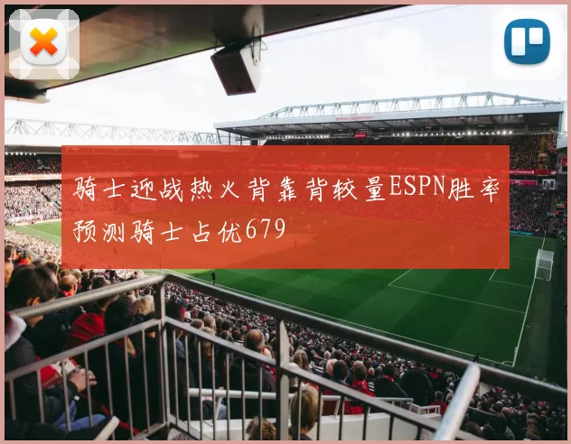 骑士迎战热火背靠背较量ESPN胜率预测骑士占优679
